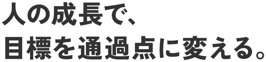 人の成長で、目標を通過点に変える。