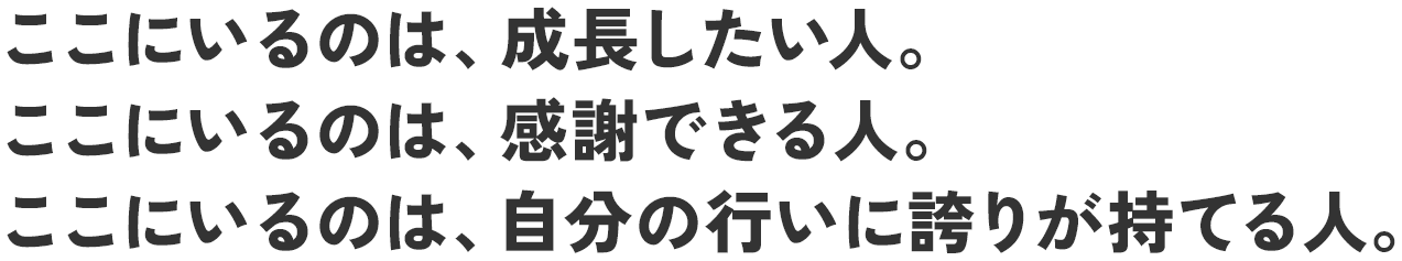 ここにいるのは、成長したい人。ここにいるのは、感謝できる人。ここにいるのは、自分の行いに誇りが持てる人。