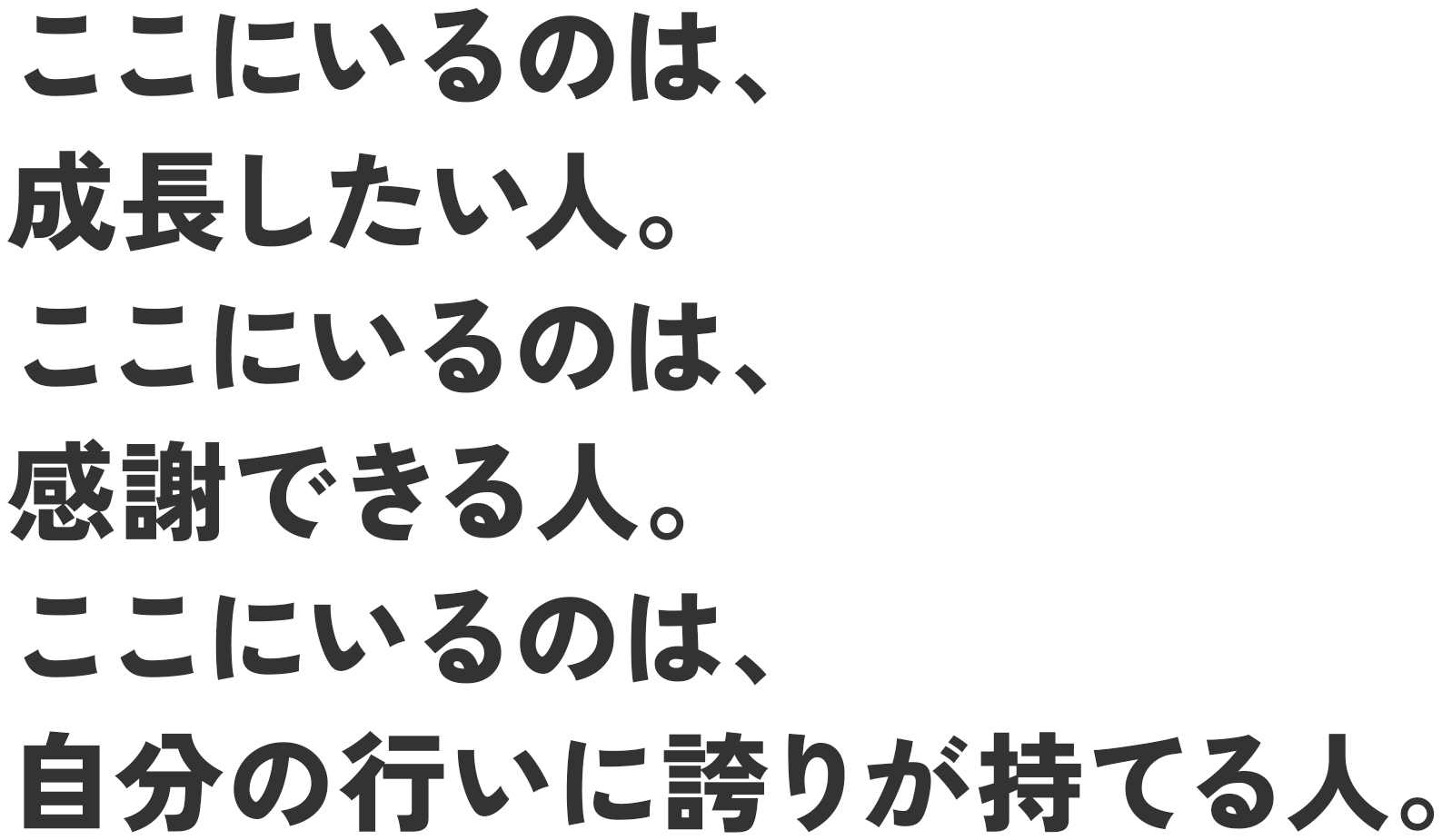 ここにいるのは、成長したい人。ここにいるのは、感謝できる人。ここにいるのは、自分の行いに誇りが持てる人。